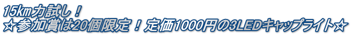 15㎞力試し! ☆参加賞は20個限定!定価1000円の3LEDキャップライト☆