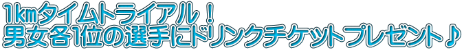 1㎞タイムトライアル！ 男女各１位の選手にドリンクチケットプレゼント♪